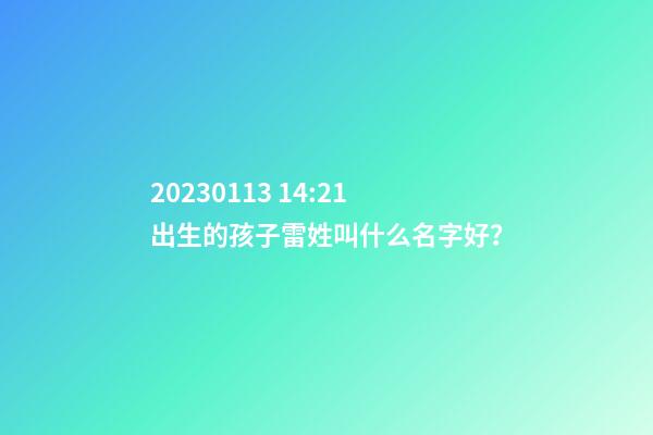 2023.01.13 14:21出生的孩子雷姓叫什么名字好？